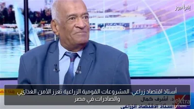 أستاذ اقتصاد زراعي: المشروعات القومية الزراعية تعزز الأمن الغذائي والصادرات في مصر