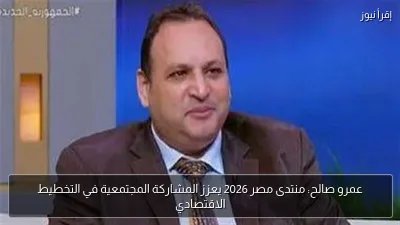 عمرو صالح: منتدى مصر 2026 يعزز المشاركة المجتمعية في التخطيط الاقتصادي