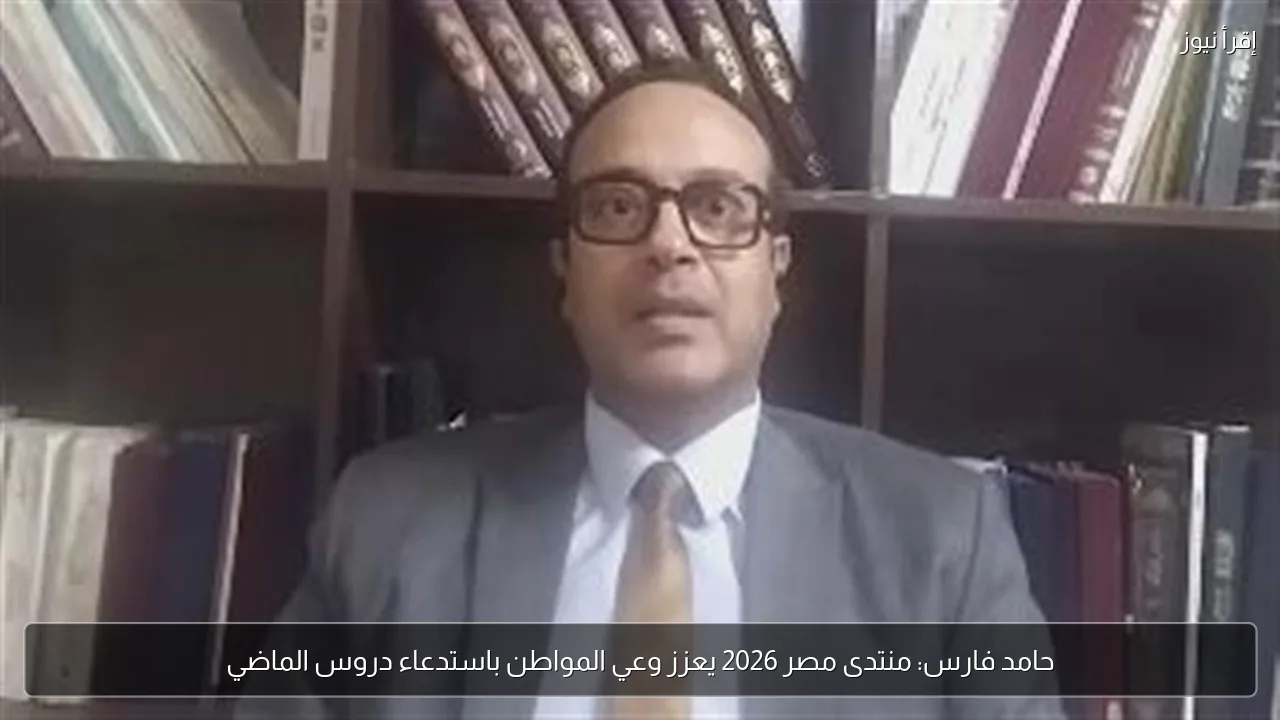 حامد فارس: منتدى مصر 2026 يعزز وعي المواطن باستدعاء دروس الماضي