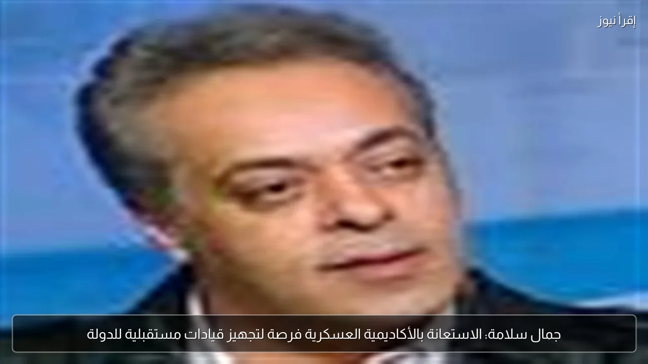 جمال سلامة: الاستعانة بالأكاديمية العسكرية فرصة لتجهيز قيادات مستقبلية للدولة