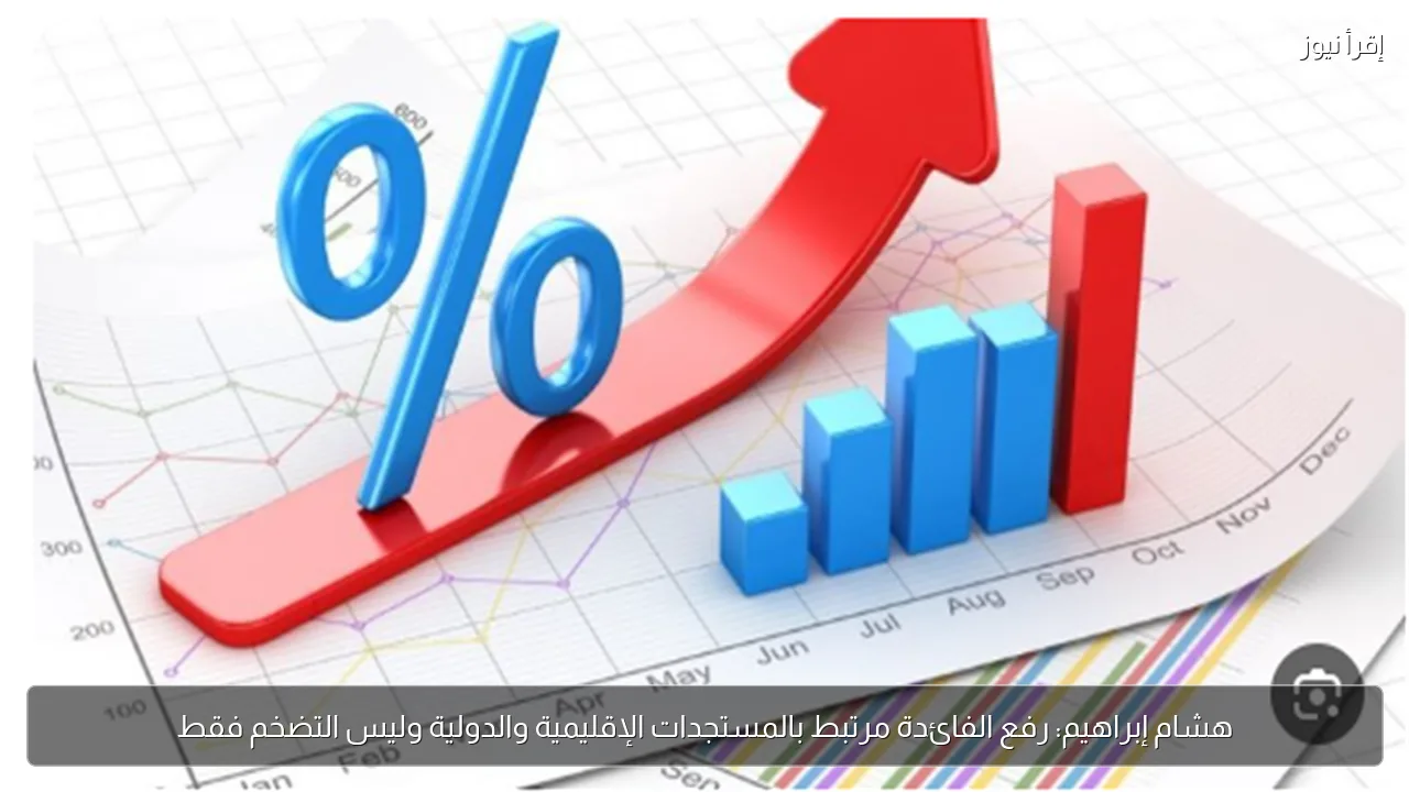 هشام إبراهيم: رفع الفائدة مرتبط بالمستجدات الإقليمية والدولية وليس التضخم فقط