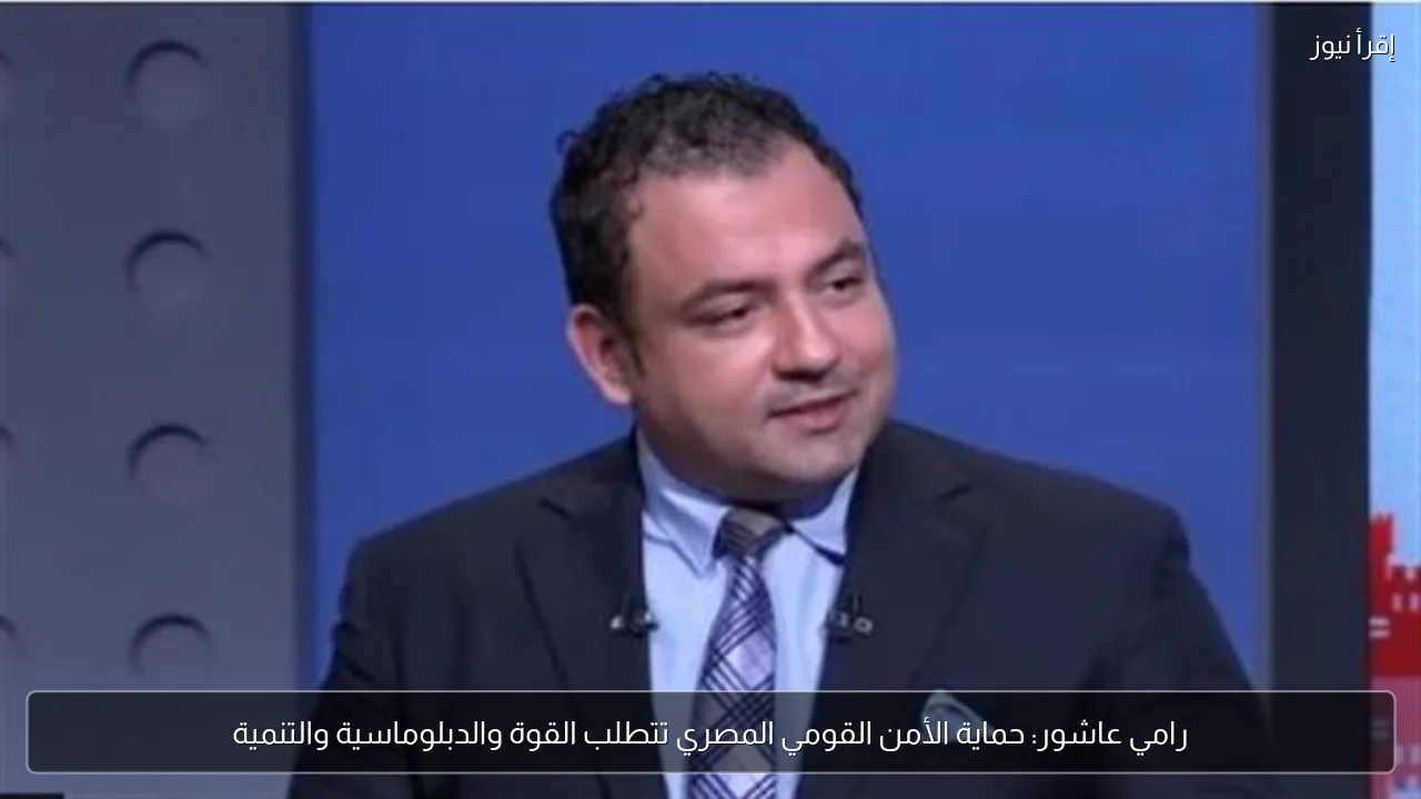 رامي عاشور: حماية الأمن القومي المصري تتطلب القوة والدبلوماسية والتنمية