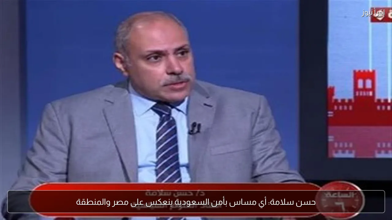 حسن سلامة: أي مساس بأمن السعودية ينعكس على مصر والمنطقة