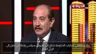 طارق فهمي: إنجازات الحكومة تحتاج إلى تسويق سياسي وإعلامي يصل إلى الرأي العام