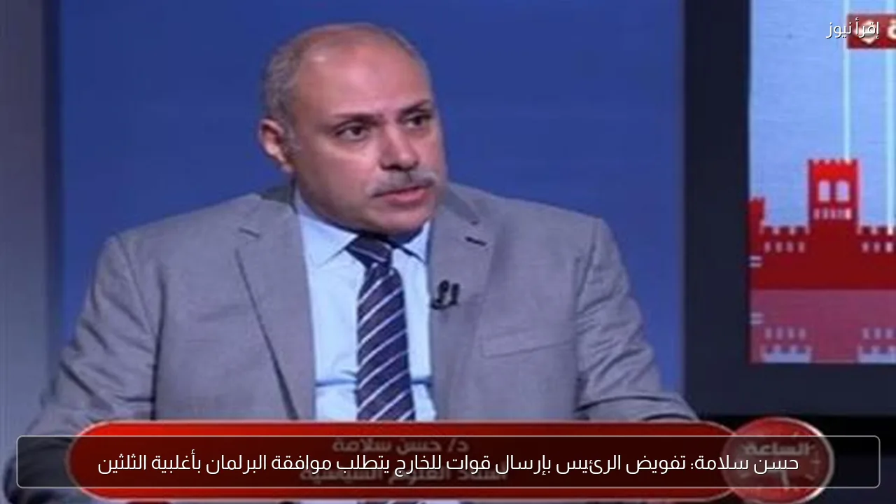 حسن سلامة: تفويض الرئيس بإرسال قوات للخارج يتطلب موافقة البرلمان بأغلبية الثلثين