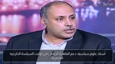 أستاذ علوم سياسية: دعم القاهرة للرياض من ثوابت السياسة الخارجية المصرية