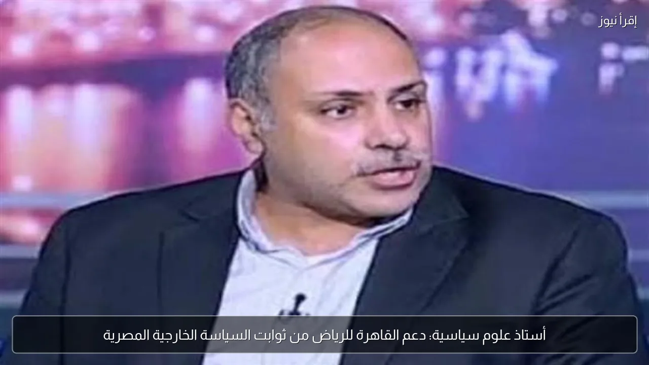 أستاذ علوم سياسية: دعم القاهرة للرياض من ثوابت السياسة الخارجية المصرية