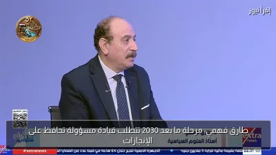 طارق فهمي: مرحلة ما بعد 2030 تتطلب قيادة مسؤولة تحافظ على الإنجازات