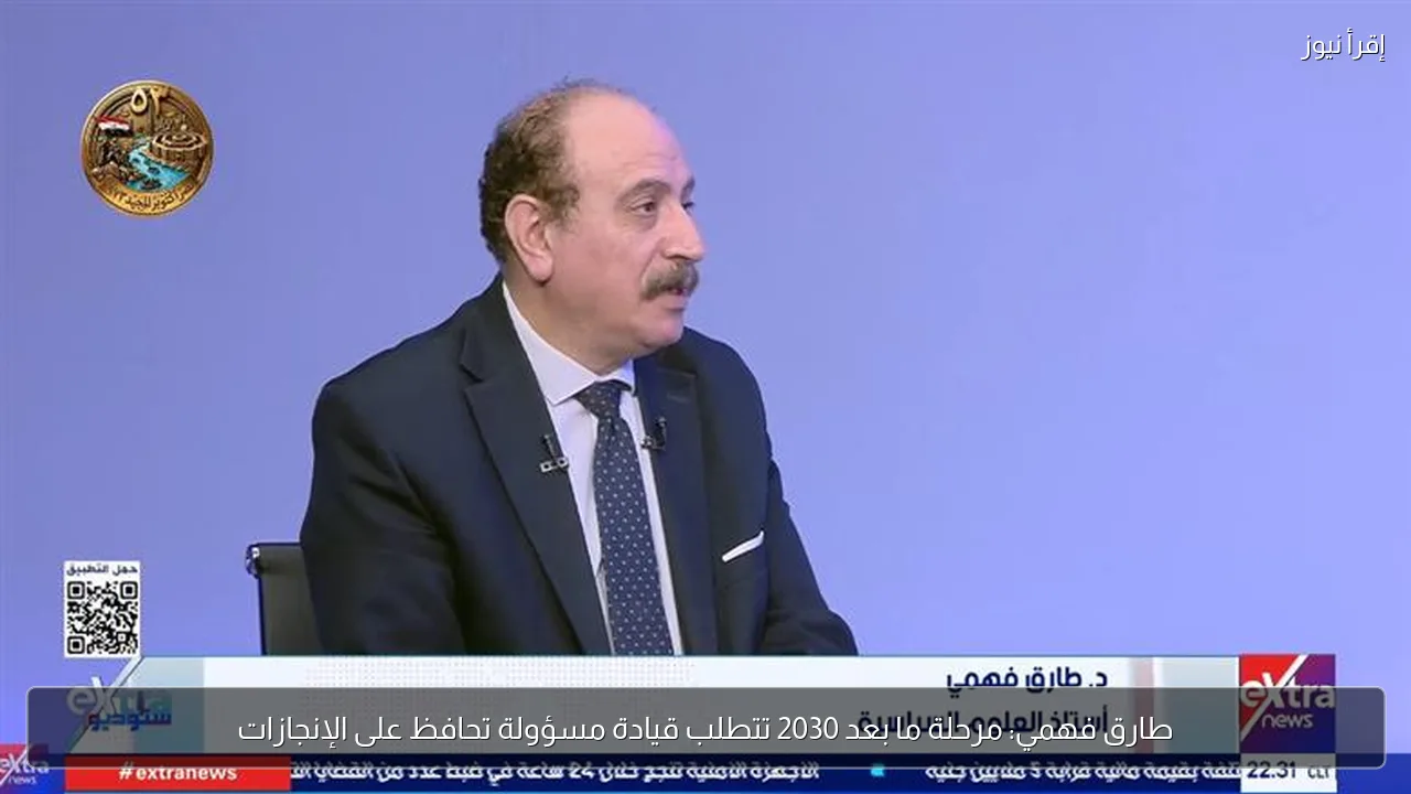 طارق فهمي: مرحلة ما بعد 2030 تتطلب قيادة مسؤولة تحافظ على الإنجازات