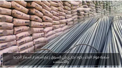 شعبة مواد البناء: ركود تجاري في السوق رغم استقرار أسعار الحديد والأسمنت