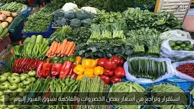 استقرار وتراجع في أسعار بعض الخضروات والفاكهة بسوق العبور اليوم