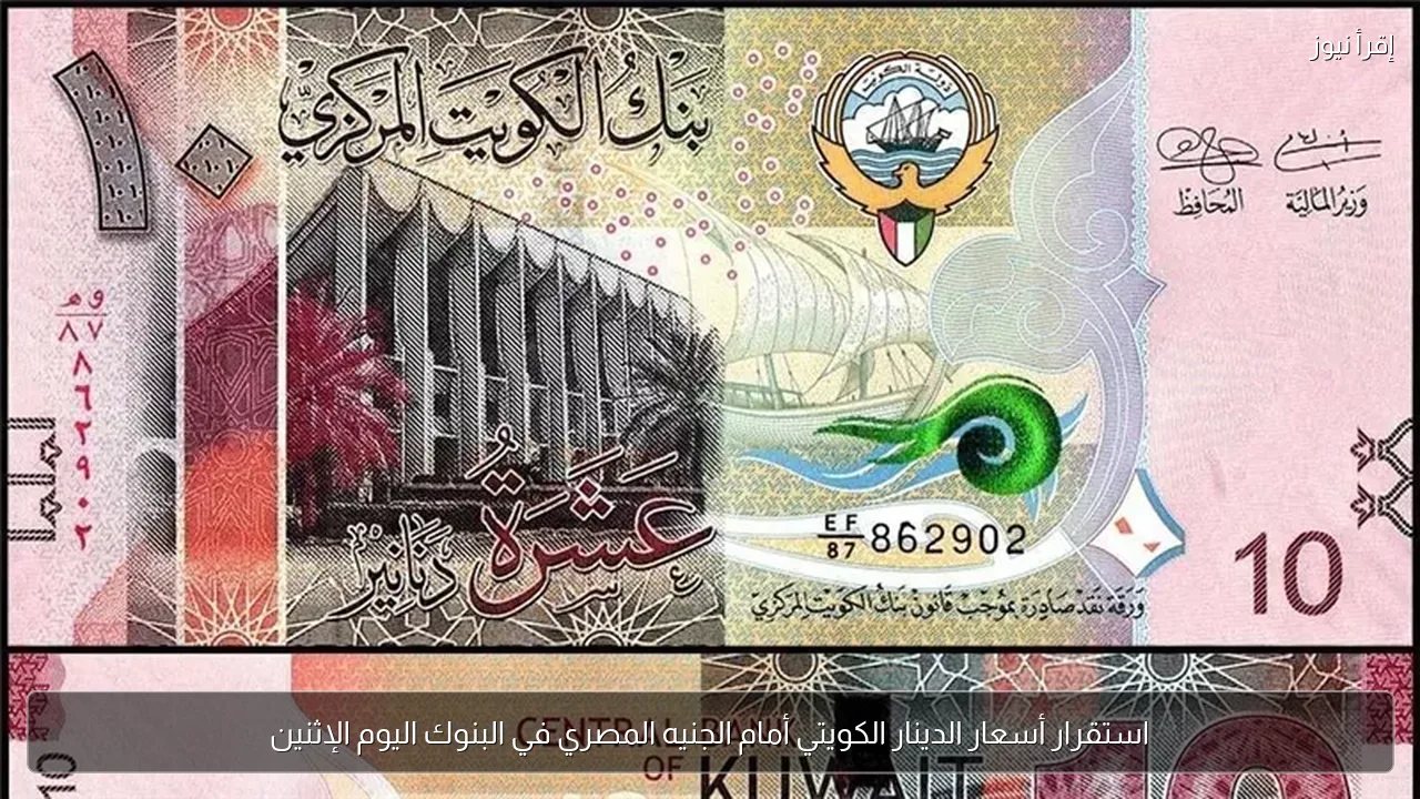 استقرار أسعار الدينار الكويتي أمام الجنيه المصري في البنوك اليوم الإثنين