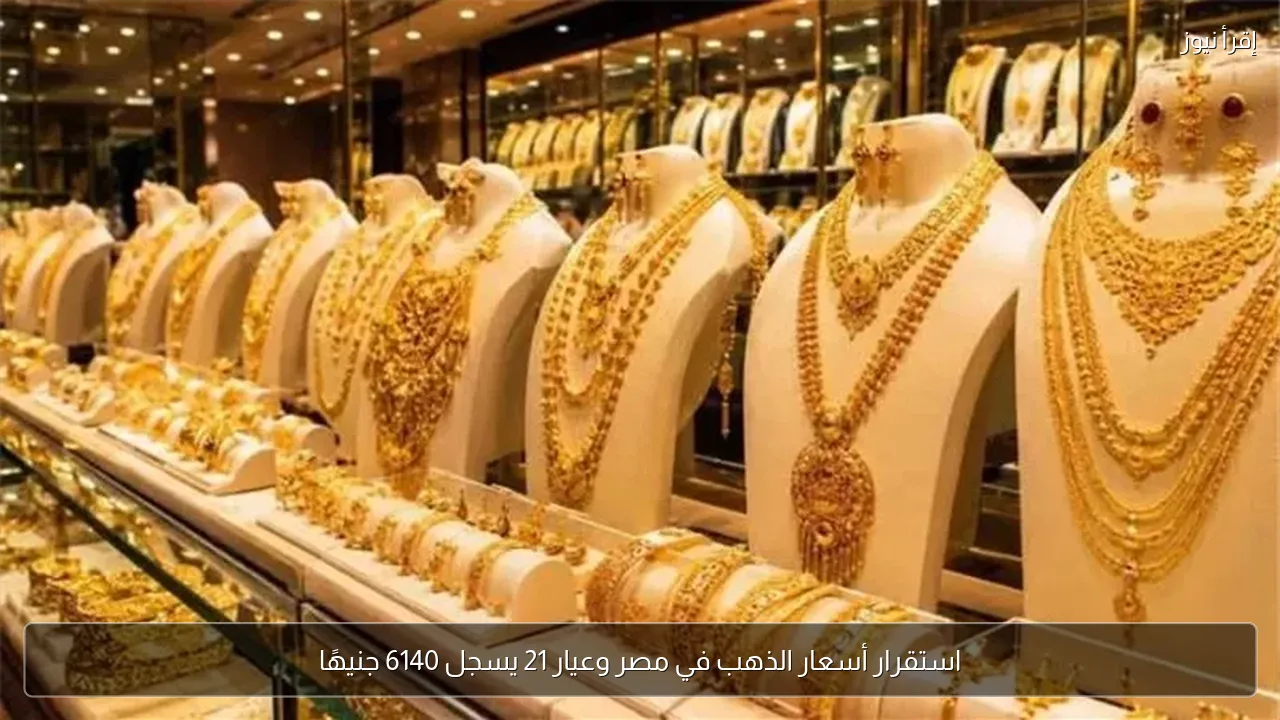 استقرار أسعار الذهب في مصر وعيار 21 يسجل 6140 جنيهًا
