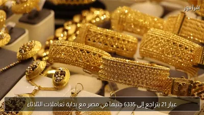 عيار 21 يتراجع إلى 6335 جنيها في مصر مع بداية تعاملات الثلاثاء