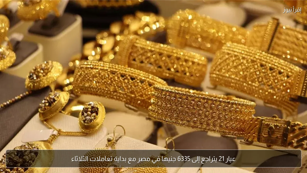 عيار 21 يتراجع إلى 6335 جنيها في مصر مع بداية تعاملات الثلاثاء