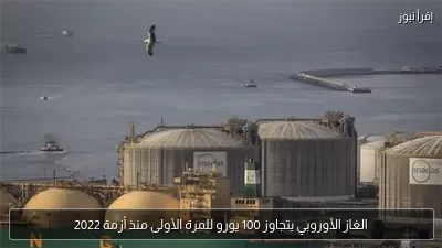 الغاز الأوروبي يتجاوز 100 يورو للمرة الأولى منذ أزمة 2022