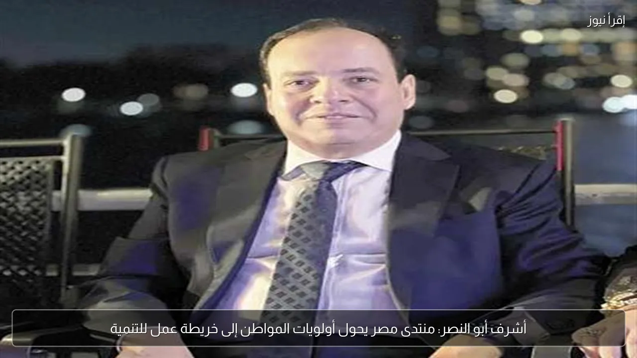 أشرف أبو النصر: منتدى مصر يحول أولويات المواطن إلى خريطة عمل للتنمية