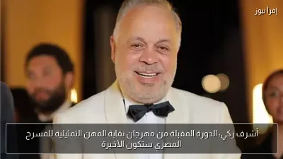 أشرف زكي: الدورة المقبلة من مهرجان نقابة المهن التمثيلية للمسرح المصري ستكون الأخيرة