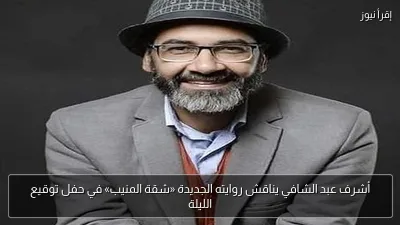 أشرف عبد الشافي يناقش روايته الجديدة «شقة المنيب» في حفل توقيع الليلة