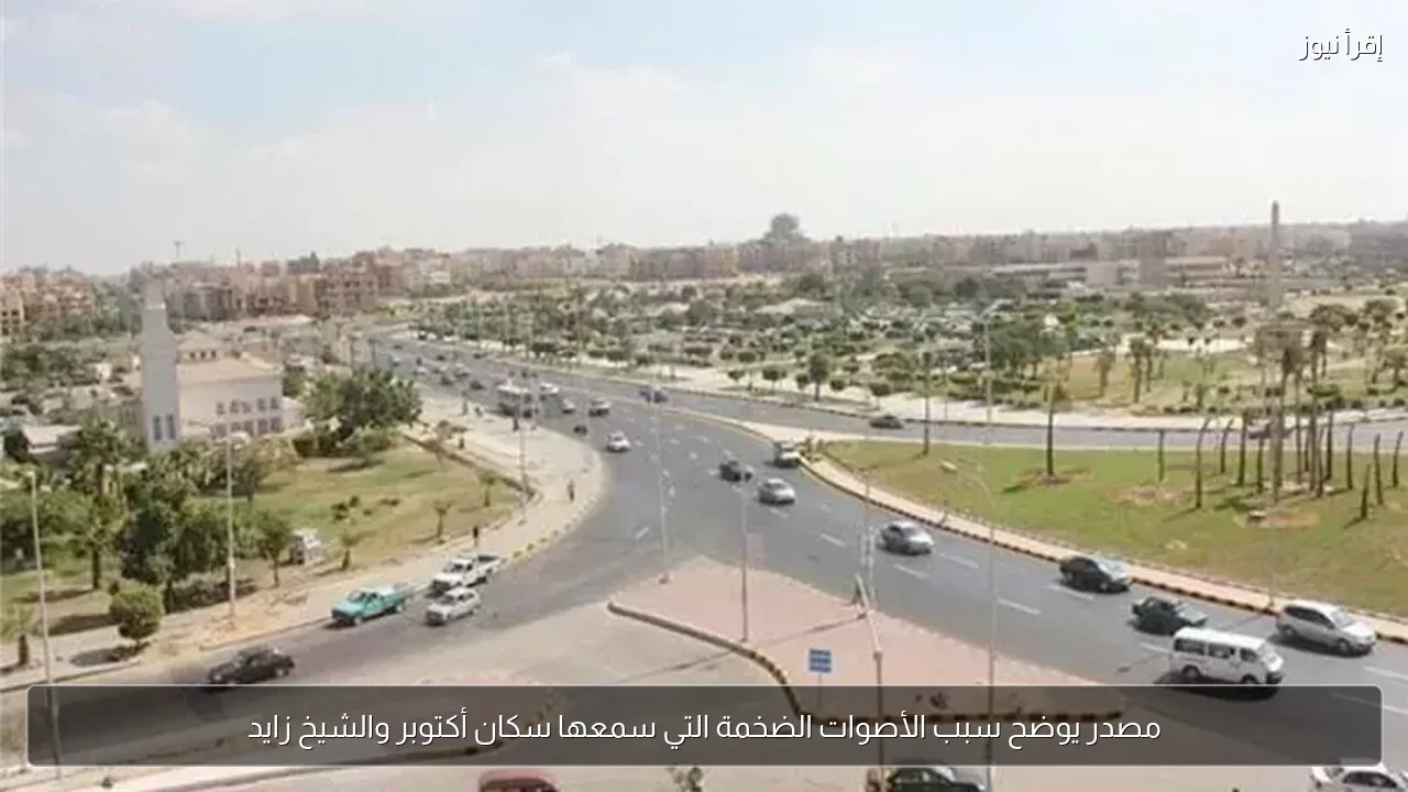 مصدر يوضح سبب الأصوات الضخمة التي سمعها سكان أكتوبر والشيخ زايد