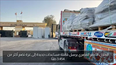 الهلال الأحمر المصري يرسل قافلة مساعدات جديدة إلى غزة تضم أكثر من 3.454 طنًا