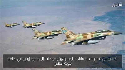 أكسيوس: عشرات المقاتلات الإسرائيلية وصلت إلى حدود إيران في طلعة جوية الاثنين