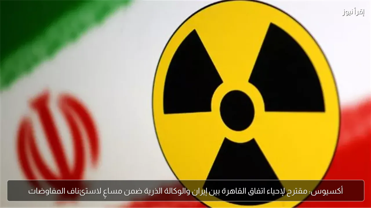أكسيوس: مقترح لإحياء اتفاق القاهرة بين إيران والوكالة الذرية ضمن مساعٍ لاستئناف المفاوضات