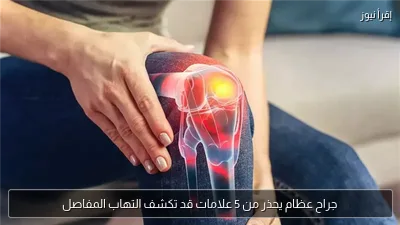 جراح عظام يحذر من 5 علامات قد تكشف التهاب المفاصل