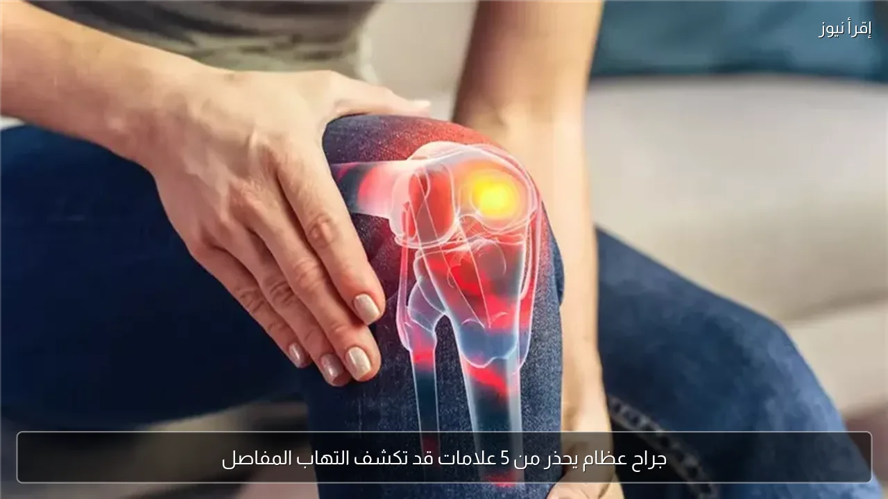 جراح عظام يحذر من 5 علامات قد تكشف التهاب المفاصل