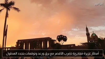 أمطار غزيرة مفاجئة تضرب الأقصر مع برق ورعد وتوقعات بتجدد الهطول