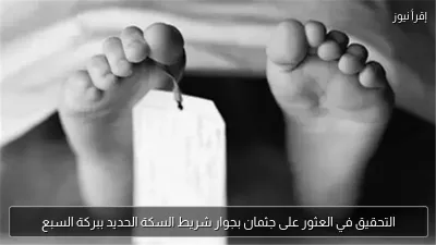 التحقيق في العثور على جثمان بجوار شريط السكة الحديد ببركة السبع