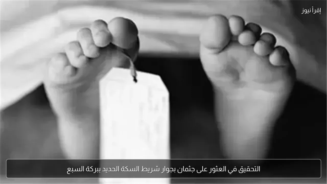 التحقيق في العثور على جثمان بجوار شريط السكة الحديد ببركة السبع