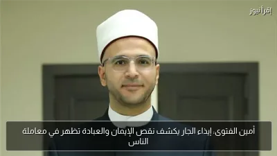 أمين الفتوى: إيذاء الجار يكشف نقص الإيمان والعبادة تظهر في معاملة الناس
