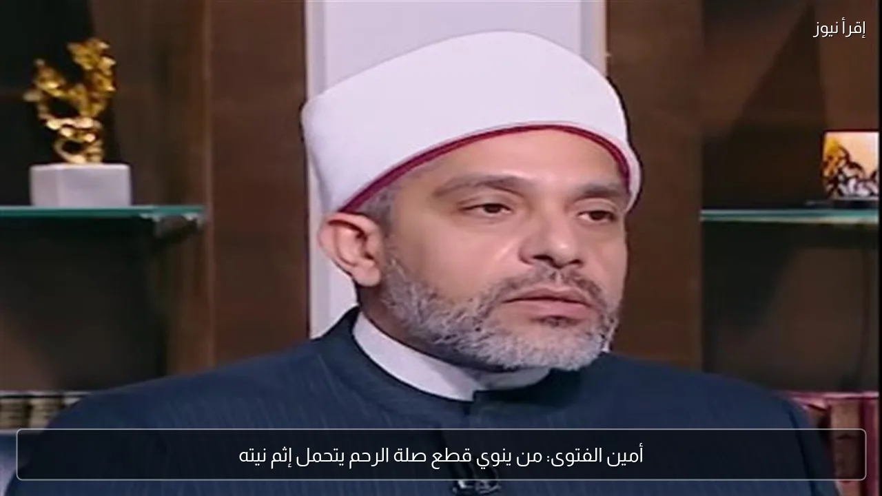 أمين الفتوى: من ينوي قطع صلة الرحم يتحمل إثم نيته