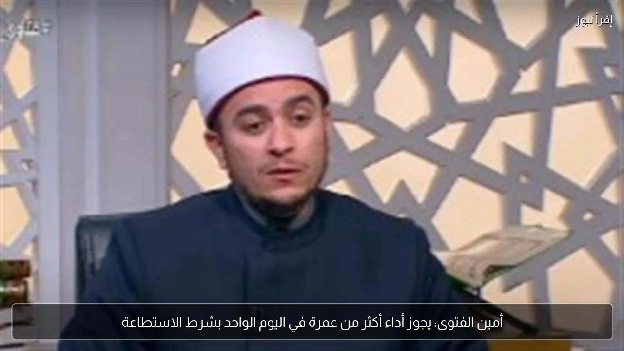 أمين الفتوى: يجوز أداء أكثر من عمرة في اليوم الواحد بشرط الاستطاعة