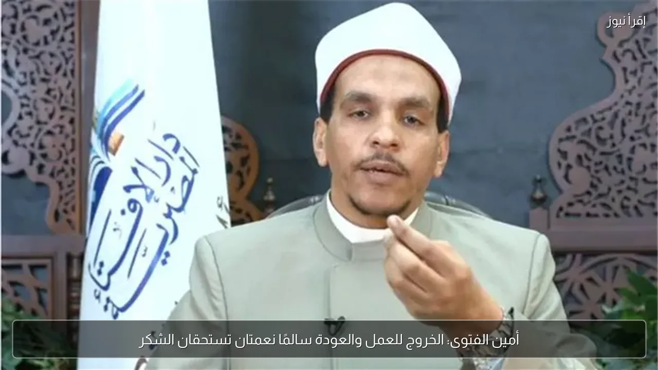 أمين الفتوى: الخروج للعمل والعودة سالمًا نعمتان تستحقان الشكر