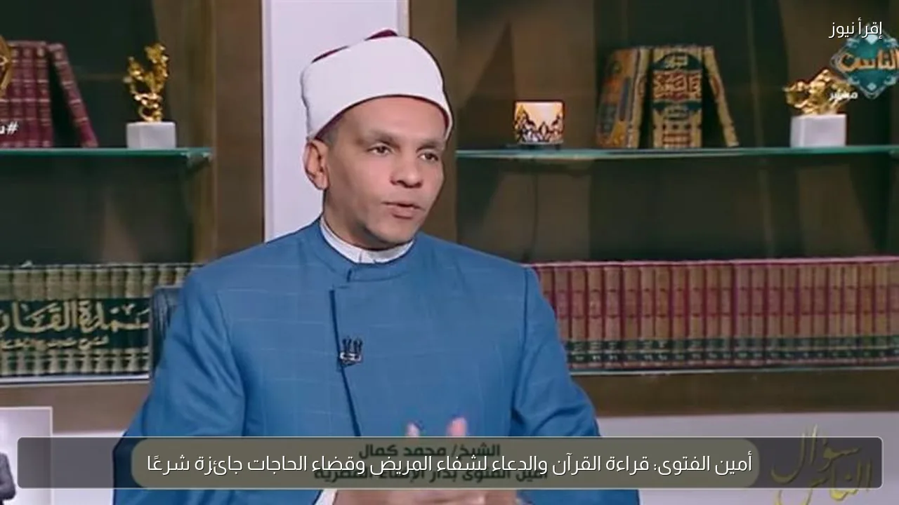 أمين الفتوى: قراءة القرآن والدعاء لشفاء المريض وقضاء الحاجات جائزة شرعًا