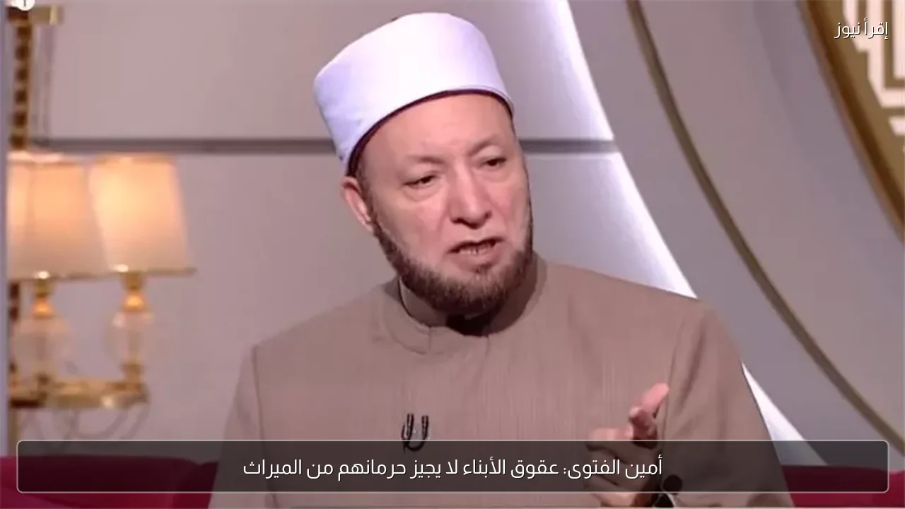 أمين الفتوى: عقوق الأبناء لا يجيز حرمانهم من الميراث