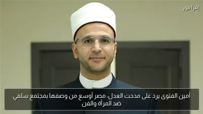 أمين الفتوى يرد على مدحت العدل: مصر أوسع من وصفها بمجتمع سلفي ضد المرأة والفن