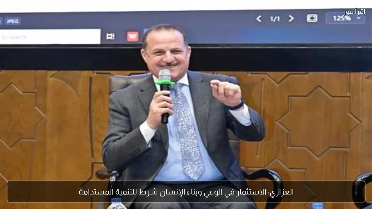 العزازي: الاستثمار في الوعي وبناء الإنسان شرط للتنمية المستدامة