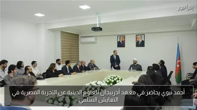 أحمد نبوي يحاضر في معهد أذربيجان للعلوم الدينية عن التجربة المصرية في التعايش السلمي