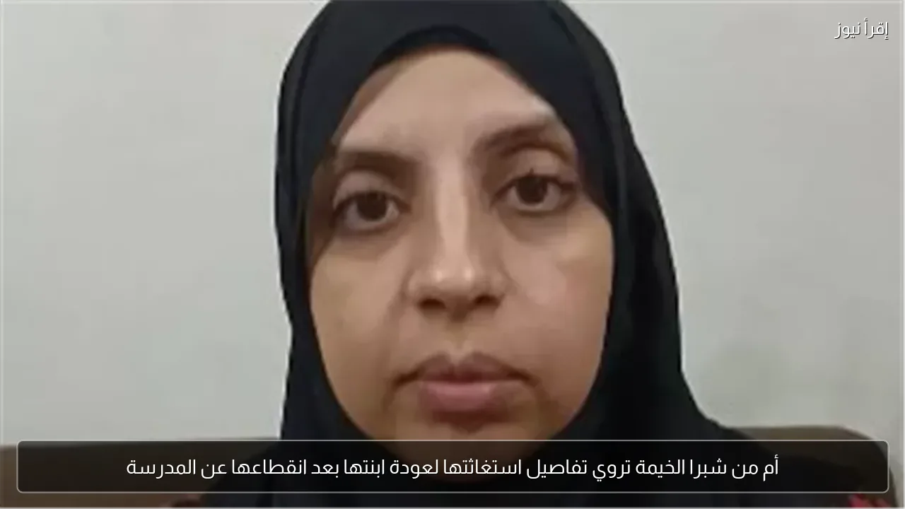 أم من شبرا الخيمة تروي تفاصيل استغاثتها لعودة ابنتها بعد انقطاعها عن المدرسة