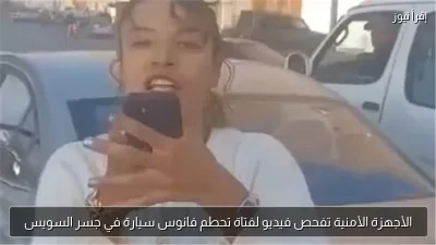 الأجهزة الأمنية تفحص فيديو لفتاة تحطم فانوس سيارة في جسر السويس