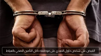 القبض على شخص حاول التعدي على موظفة داخل التأمين الصحي بالعياط