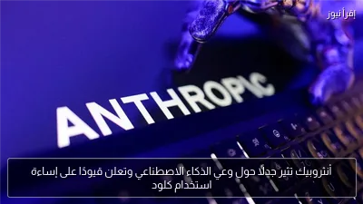 أنثروبيك تثير جدلًا حول وعي الذكاء الاصطناعي وتعلن قيودًا على إساءة استخدام كلود