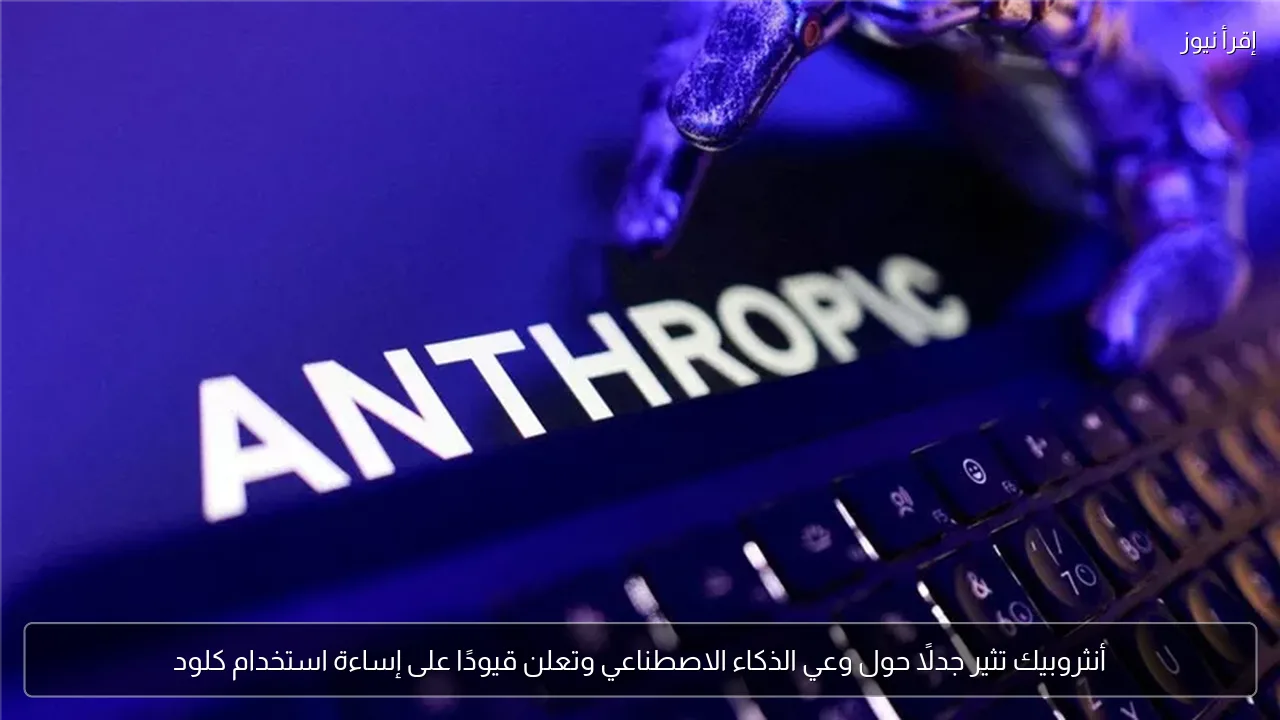 أنثروبيك تثير جدلًا حول وعي الذكاء الاصطناعي وتعلن قيودًا على إساءة استخدام كلود