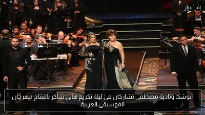 أنوشكا ونادية مصطفى تشاركان في ليلة تكريم هاني شاكر بافتتاح مهرجان الموسيقى العربية