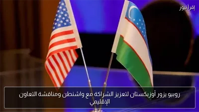 روبيو يزور أوزبكستان لتعزيز الشراكة مع واشنطن ومناقشة التعاون الإقليمي