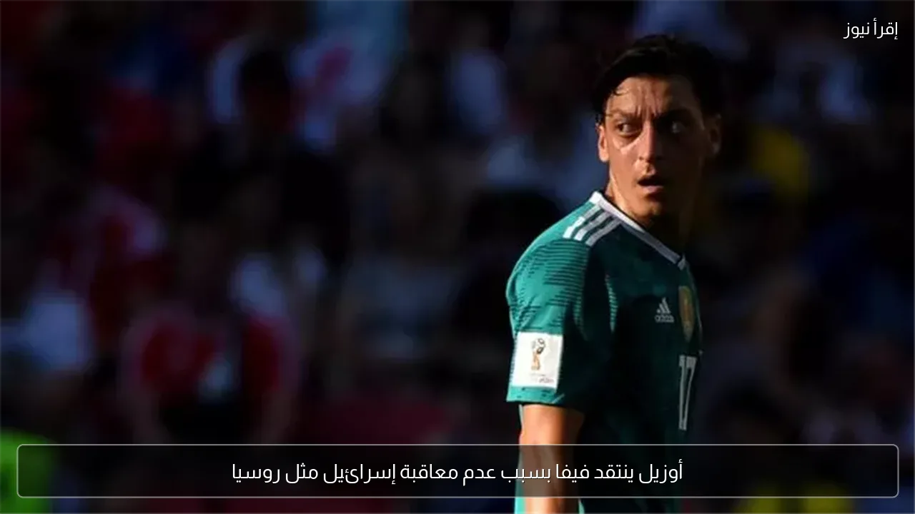 أوزيل ينتقد فيفا بسبب عدم معاقبة إسرائيل مثل روسيا