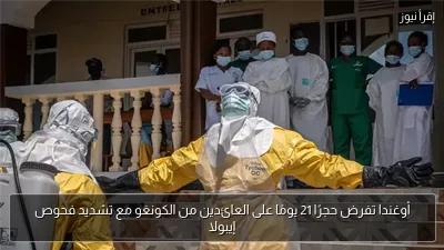 أوغندا تفرض حجرًا 21 يومًا على العائدين من الكونغو مع تشديد فحوص إيبولا